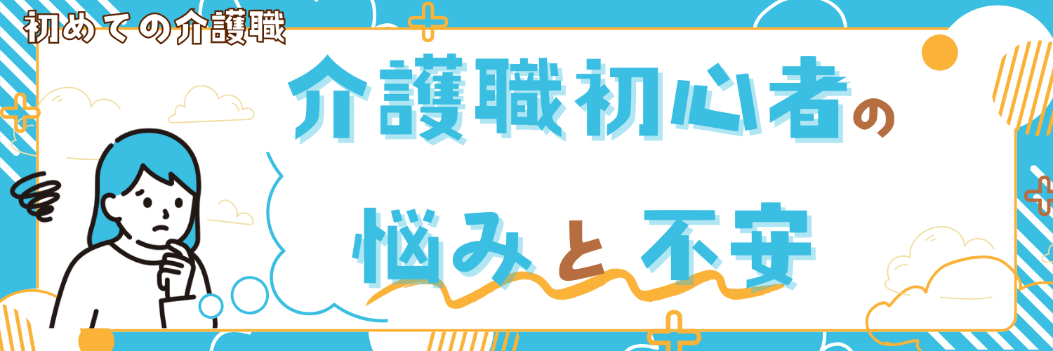 【初めての介護職】～仕事での悩みと不安、対応方法～